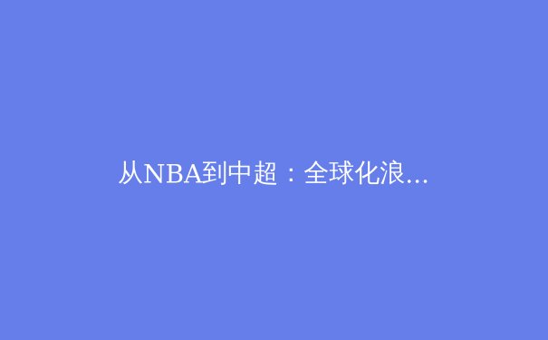从NBA到中超：全球化浪潮下体育商业模式的转型与博弈 - 2