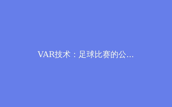 VAR技术：足球比赛的公平守护者还是争议制造者？