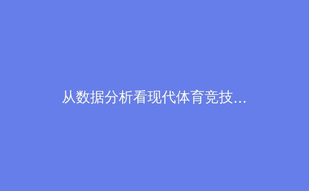 从数据分析看现代体育竞技：科技如何重塑比赛策略与人才选拔 - 3