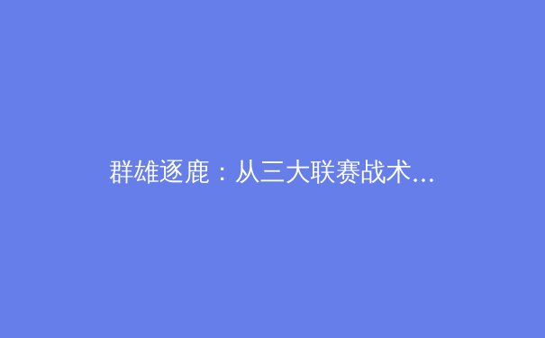 群雄逐鹿：从三大联赛战术演变看现代足球发展新趋势