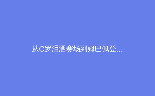 从C罗泪洒赛场到姆巴佩登基：当代足球的权力交接与战术进化 - 4